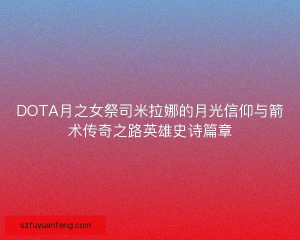 DOTA月之女祭司米拉娜的月光信仰与箭术传奇之路英雄史诗篇章
