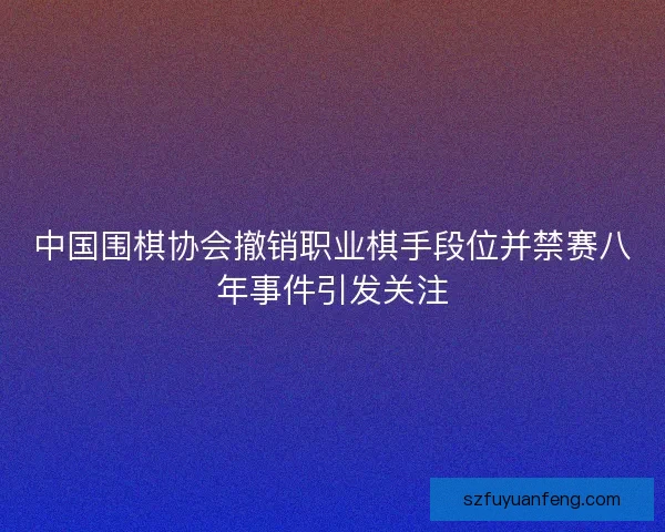 中国围棋协会撤销职业棋手段位并禁赛八年事件引发关注