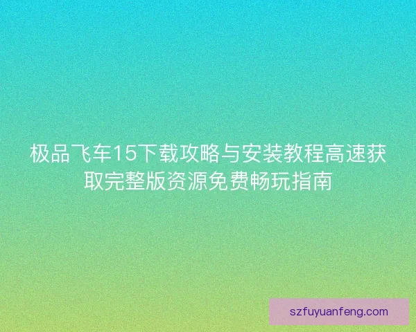 极品飞车15下载攻略与安装教程高速获取完整版资源免费畅玩指南