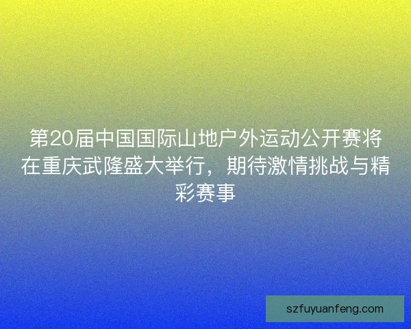 第20届中国国际山地户外运动公开赛将在重庆武隆盛大举行,期待激情挑战与精彩赛事 第20届中国国际山地户外运动公开赛将在重庆武隆盛大举行,期待激情挑战与精彩赛事