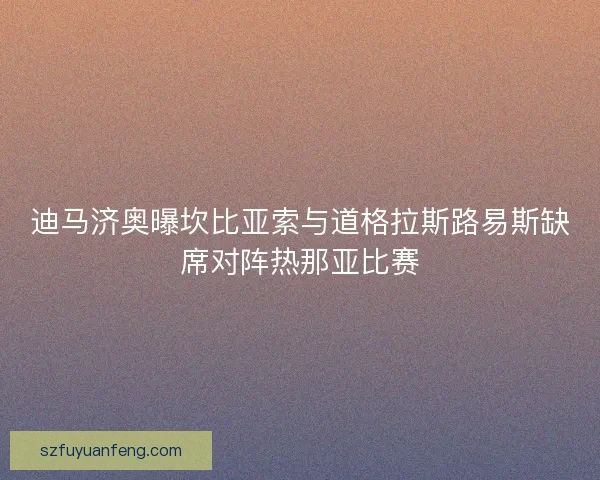 迪马济奥曝坎比亚索与道格拉斯路易斯缺席对阵热那亚比赛 迪马济奥曝坎比亚索与道格拉斯路易斯缺席对阵热那亚比赛