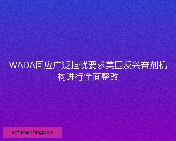 WADA回应广泛担忧要求美国反兴奋剂机构进行全面整改 WADA回应广泛担忧要求美国反兴奋剂机构进行全面整改