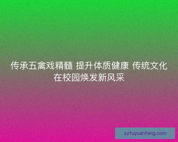 传承五禽戏精髓 提升体质健康 传统文化在校园焕发新风采 传承五禽戏精髓 提升体质健康 传统文化在校园焕发新风采