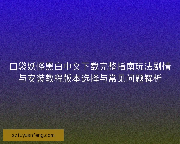 口袋妖怪黑白中文下载完整指南玩法剧情与安装教程版本选择与常见问题解析 口袋妖怪黑白中文下载完整指南玩法剧情与安装教程版本选择与常见问题解析