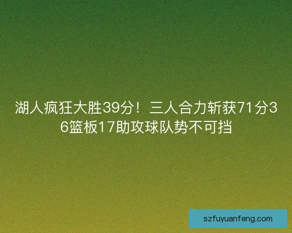 湖人疯狂大胜39分！三人合力斩获71分36篮板17助攻球队势不可挡