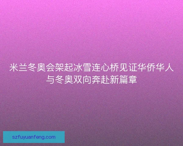 米兰冬奥会架起冰雪连心桥见证华侨华人与冬奥双向奔赴新篇章 米兰冬奥会架起冰雪连心桥见证华侨华人与冬奥双向奔赴新篇章