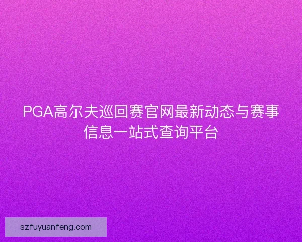 PGA高尔夫巡回赛官网最新动态与赛事信息一站式查询平台