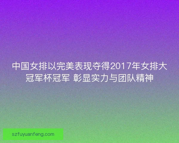 中国女排以完美表现夺得2017年女排大冠军杯冠军 彰显实力与团队精神