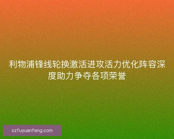 利物浦锋线轮换激活进攻活力优化阵容深度助力争夺各项荣誉