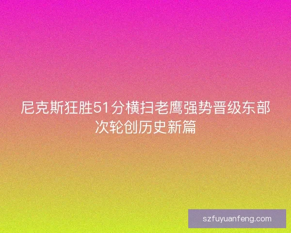 尼克斯狂胜51分横扫老鹰强势晋级东部次轮创历史新篇