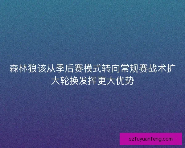 森林狼该从季后赛模式转向常规赛战术扩大轮换发挥更大优势 森林狼该从季后赛模式转向常规赛战术扩大轮换发挥更大优势