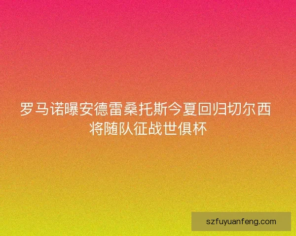 罗马诺曝安德雷桑托斯今夏回归切尔西 将随队征战世俱杯 罗马诺曝安德雷桑托斯今夏回归切尔西 将随队征战世俱杯