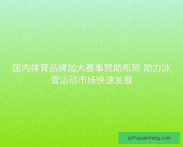 国内体育品牌加大赛事赞助布局 助力冰雪运动市场快速发展