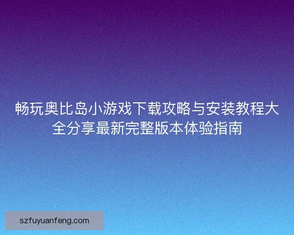 畅玩奥比岛小游戏下载攻略与安装教程大全分享最新完整版本体验指南