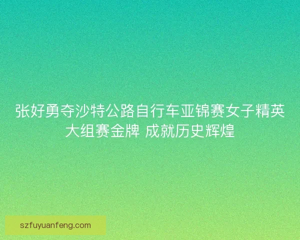 张好勇夺沙特公路自行车亚锦赛女子精英大组赛金牌 成就历史辉煌 张好勇夺沙特公路自行车亚锦赛女子精英大组赛金牌 成就历史辉煌