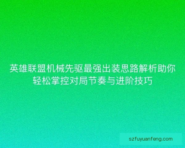 英雄联盟机械先驱最强出装思路解析助你轻松掌控对局节奏与进阶技巧