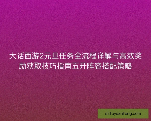 大话西游2元旦任务全流程详解与高效奖励获取技巧指南五开阵容搭配策略