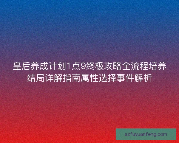 皇后养成计划1点9终极攻略全流程培养结局详解指南属性选择事件解析