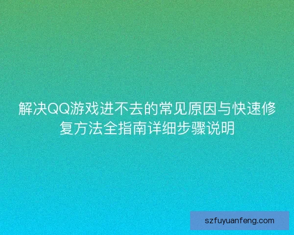 解决QQ游戏进不去的常见原因与快速修复方法全指南详细步骤说明 解决QQ游戏进不去的常见原因与快速修复方法全指南详细步骤说明