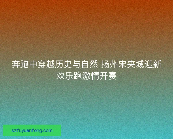 奔跑中穿越历史与自然 扬州宋夹城迎新欢乐跑激情开赛