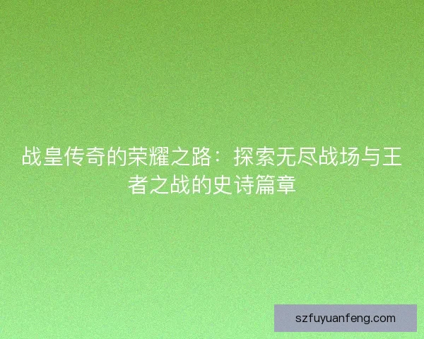 战皇传奇的荣耀之路：探索无尽战场与王者之战的史诗篇章