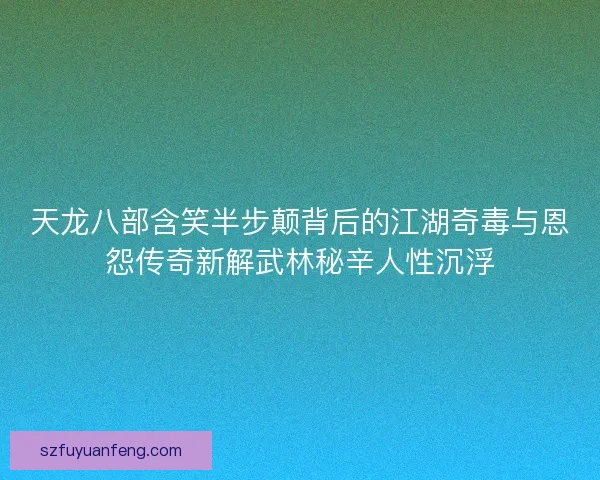 天龙八部含笑半步颠背后的江湖奇毒与恩怨传奇新解武林秘辛人性沉浮