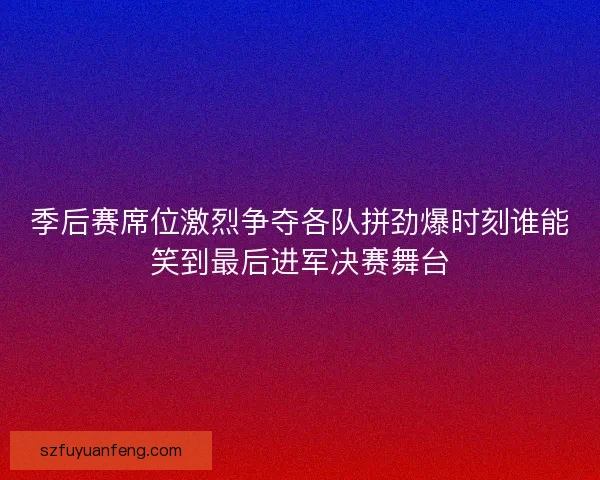 季后赛席位激烈争夺各队拼劲爆时刻谁能笑到最后进军决赛舞台 季后赛席位激烈争夺各队拼劲爆时刻谁能笑到最后进军决赛舞台