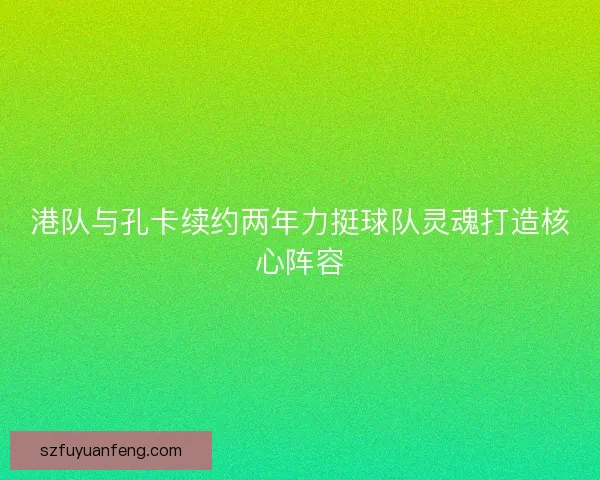 港队与孔卡续约两年力挺球队灵魂打造核心阵容 港队与孔卡续约两年力挺球队灵魂打造核心阵容