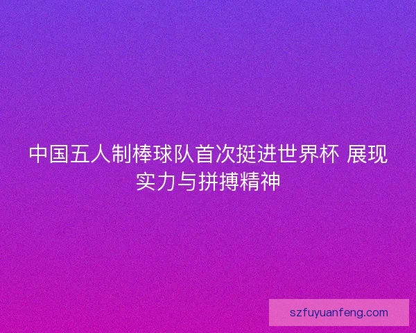 中国五人制棒球队首次挺进世界杯 展现实力与拼搏精神